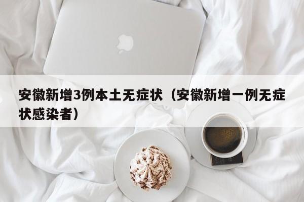 安徽新增3例本土无症状（安徽新增一例无症状感染者）