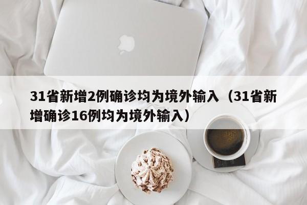 31省新增2例确诊均为境外输入（31省新增确诊16例均为境外输入）