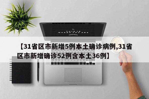 【31省区市新增5例本土确诊病例,31省区市新增确诊52例含本土36例】