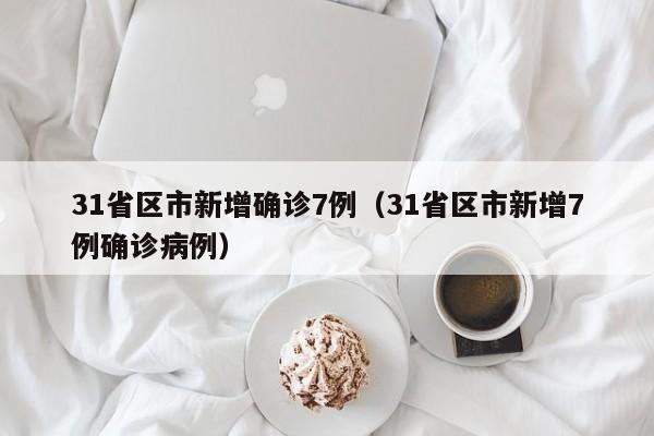 31省区市新增确诊7例（31省区市新增7例确诊病例）