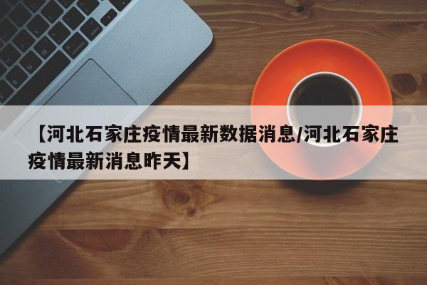 【河北石家庄疫情最新数据消息/河北石家庄疫情最新消息昨天】