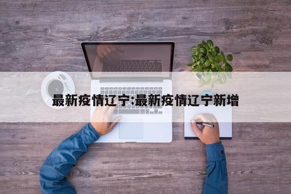 最新疫情辽宁:最新疫情辽宁新增
