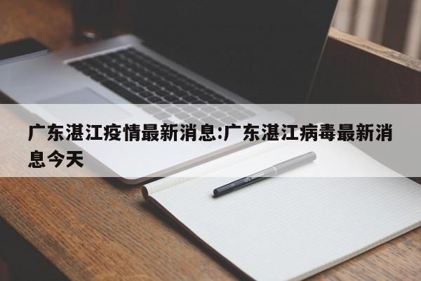 广东湛江疫情最新消息:广东湛江病毒最新消息今天