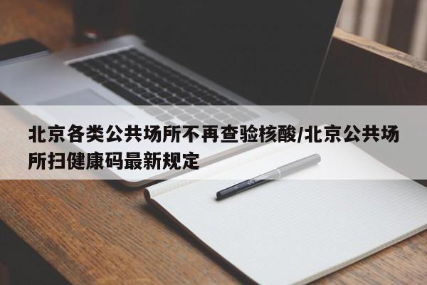 北京各类公共场所不再查验核酸/北京公共场所扫健康码最新规定