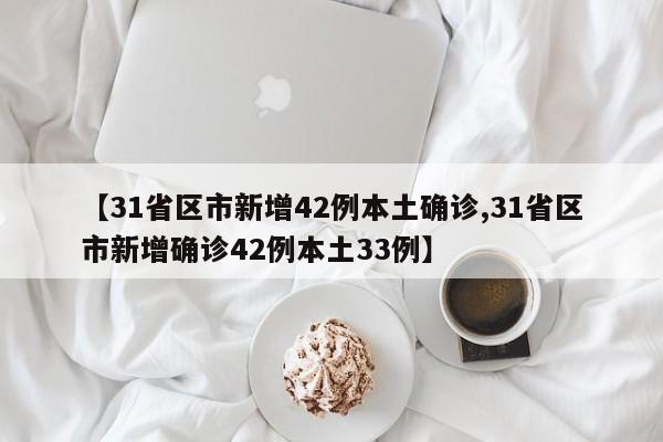 【31省区市新增42例本土确诊,31省区市新增确诊42例本土33例】