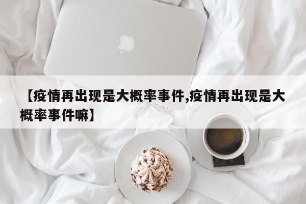 【疫情再出现是大概率事件,疫情再出现是大概率事件嘛】
