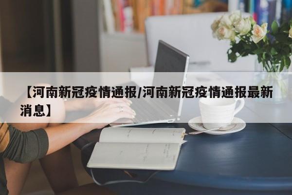 【河南新冠疫情通报/河南新冠疫情通报最新消息】