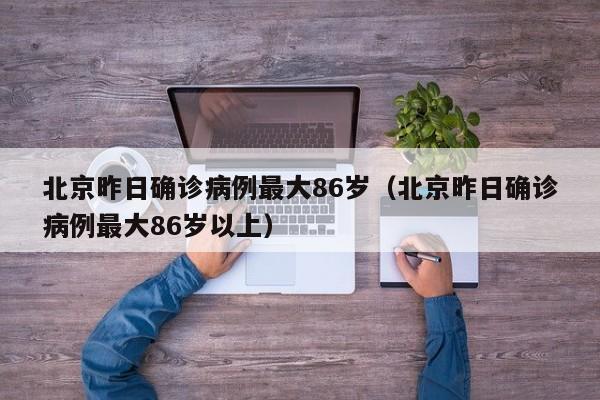 北京昨日确诊病例最大86岁（北京昨日确诊病例最大86岁以上）