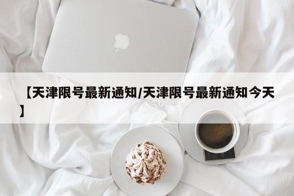 【天津限号最新通知/天津限号最新通知今天】