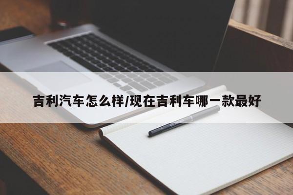 吉利汽车怎么样/现在吉利车哪一款最好