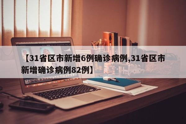 【31省区市新增6例确诊病例,31省区市新增确诊病例82例】