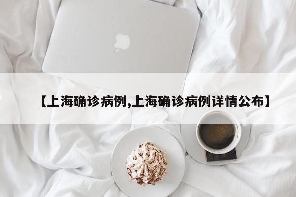 【上海确诊病例,上海确诊病例详情公布】