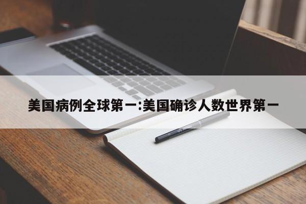 美国病例全球第一:美国确诊人数世界第一