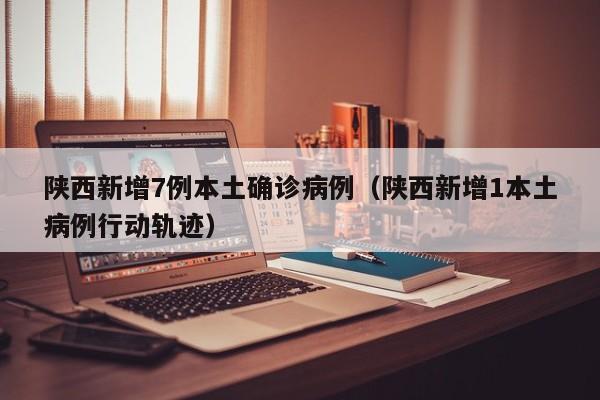 陕西新增7例本土确诊病例（陕西新增1本土病例行动轨迹）