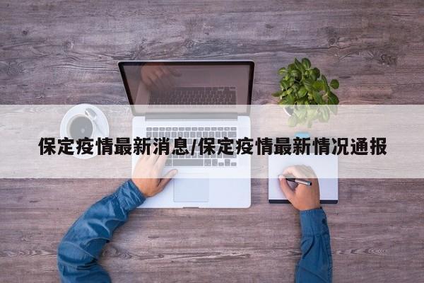 保定疫情最新消息/保定疫情最新情况通报