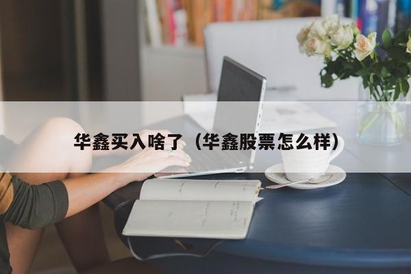 华鑫买入啥了（华鑫股票怎么样）
