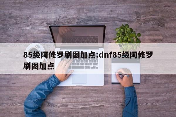 85级阿修罗刷图加点:dnf85级阿修罗刷图加点