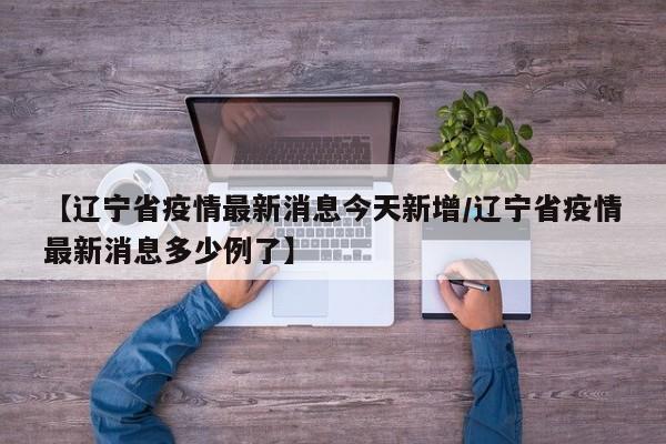 【辽宁省疫情最新消息今天新增/辽宁省疫情最新消息多少例了】