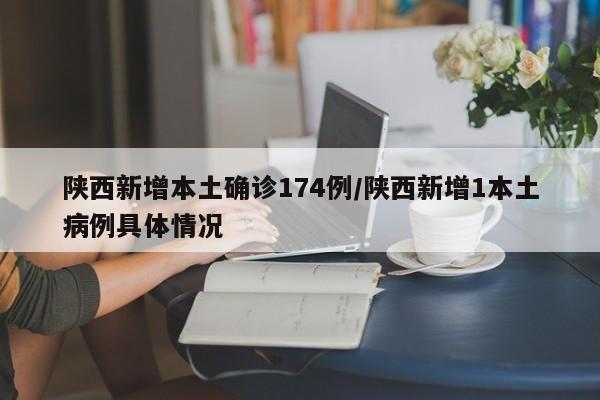 陕西新增本土确诊174例/陕西新增1本土病例具体情况