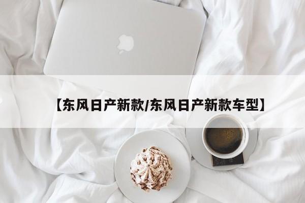 【东风日产新款/东风日产新款车型】
