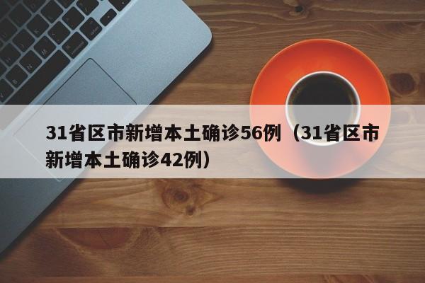31省区市新增本土确诊56例（31省区市新增本土确诊42例）