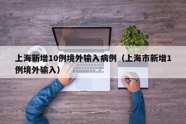 上海新增10例境外输入病例（上海市新增1例境外输入）