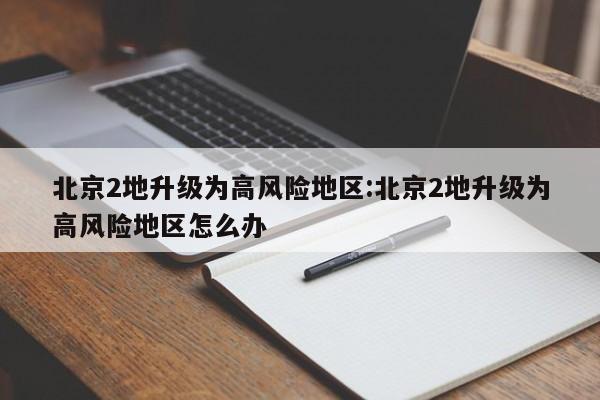 北京2地升级为高风险地区:北京2地升级为高风险地区怎么办