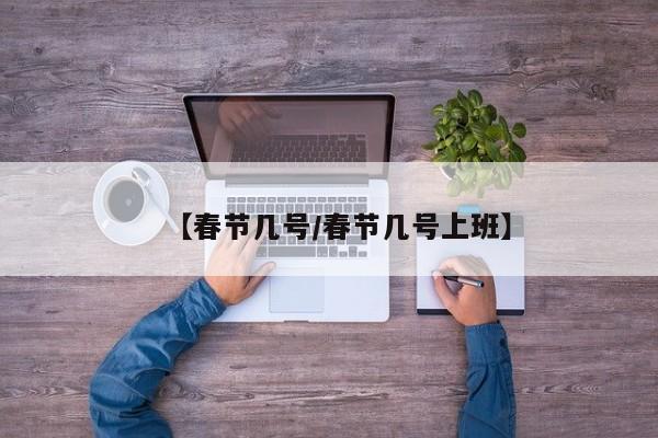 【春节几号/春节几号上班】