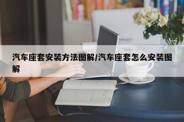 汽车座套安装方法图解/汽车座套怎么安装图解