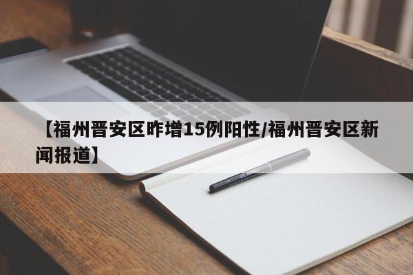 【福州晋安区昨增15例阳性/福州晋安区新闻报道】