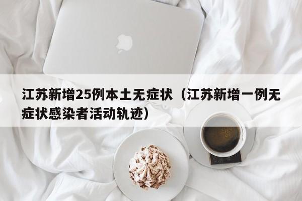 江苏新增25例本土无症状（江苏新增一例无症状感染者活动轨迹）