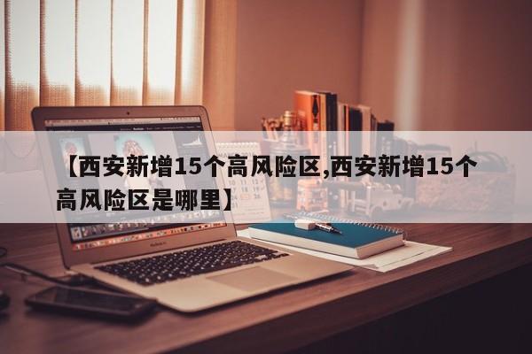 【西安新增15个高风险区,西安新增15个高风险区是哪里】