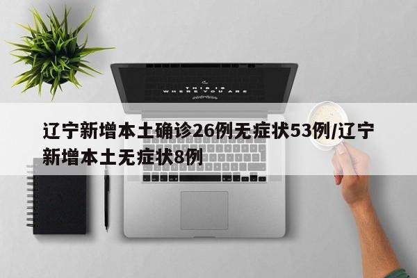 辽宁新增本土确诊26例无症状53例/辽宁新增本土无症状8例
