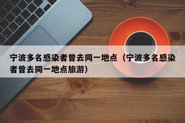 宁波多名感染者曾去同一地点（宁波多名感染者曾去同一地点旅游）