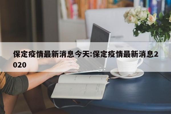 保定疫情最新消息今天:保定疫情最新消息2020