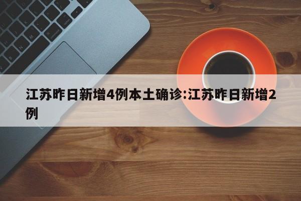 江苏昨日新增4例本土确诊:江苏昨日新增2例