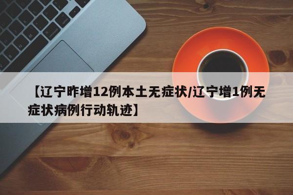 【辽宁昨增12例本土无症状/辽宁增1例无症状病例行动轨迹】