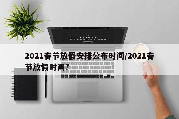 2021春节放假安排公布时间/2021春节放假时间?