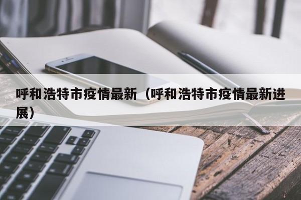 呼和浩特市疫情最新（呼和浩特市疫情最新进展）