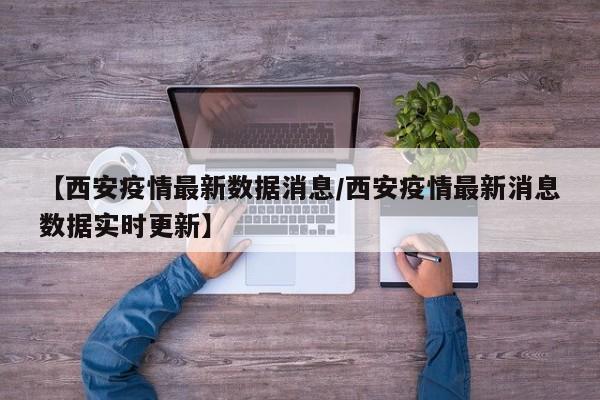 【西安疫情最新数据消息/西安疫情最新消息数据实时更新】