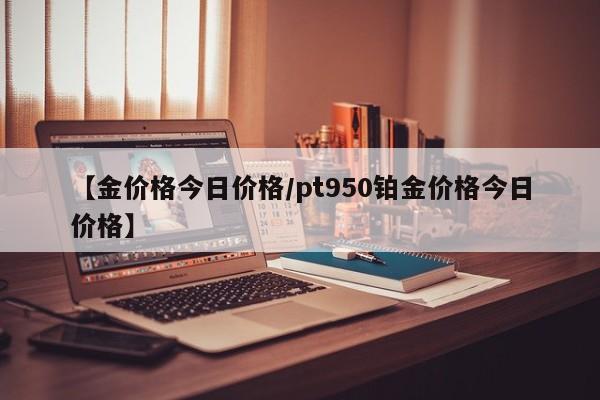 【金价格今日价格/pt950铂金价格今日价格】