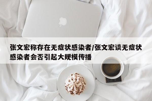 张文宏称存在无症状感染者/张文宏谈无症状感染者会否引起大规模传播