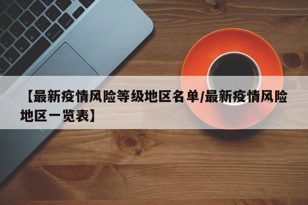 【最新疫情风险等级地区名单/最新疫情风险地区一览表】