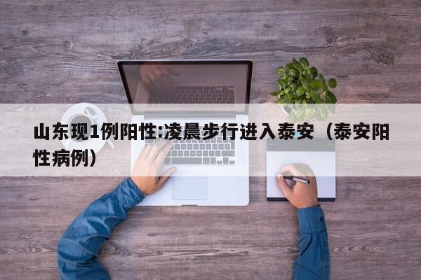 山东现1例阳性:凌晨步行进入泰安（泰安阳性病例）
