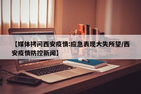 【媒体拷问西安疫情:应急表现大失所望/西安疫情防控新闻】