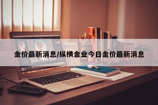 金价最新消息/纵横金业今日金价最新消息
