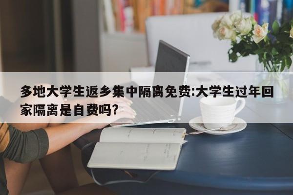 多地大学生返乡集中隔离免费:大学生过年回家隔离是自费吗?