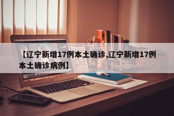 【辽宁新增17例本土确诊,辽宁新增17例本土确诊病例】
