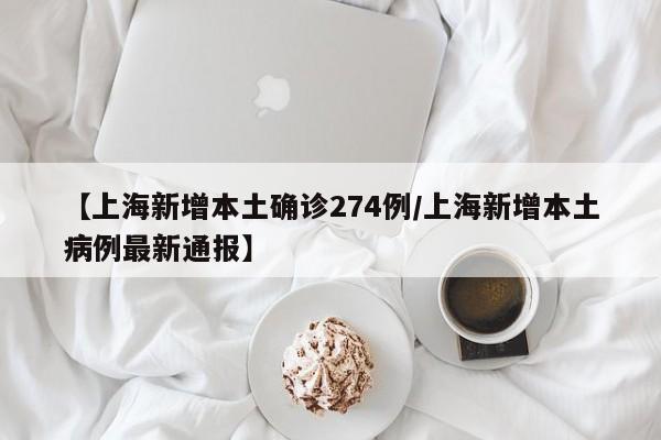 【上海新增本土确诊274例/上海新增本土病例最新通报】