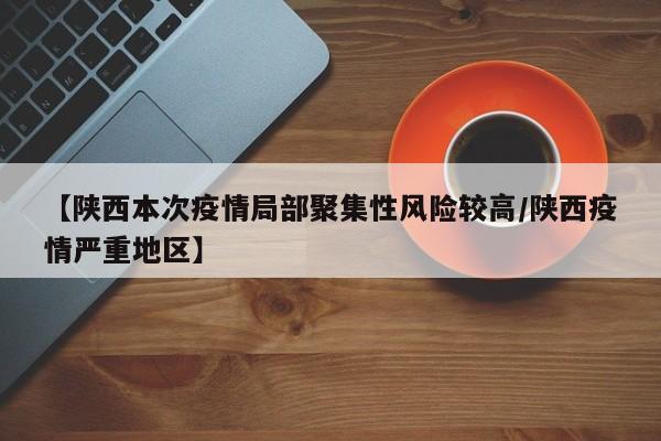 【陕西本次疫情局部聚集性风险较高/陕西疫情严重地区】